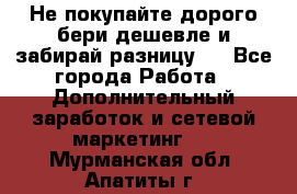 Не покупайте дорого,бери дешевле и забирай разницу!! - Все города Работа » Дополнительный заработок и сетевой маркетинг   . Мурманская обл.,Апатиты г.